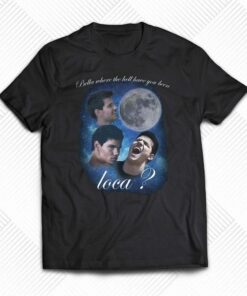 Bella Where The Hell Have You Been Loca Shirt Bella Where The Hell Have You Been Loca Shirt