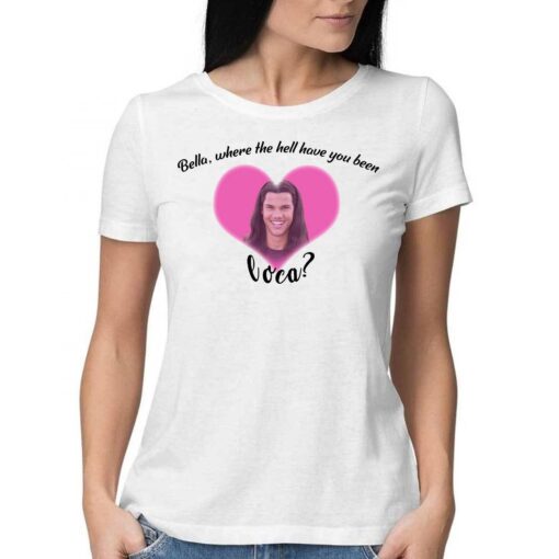 Bella Where The Hell Have You Been Loca Shirt Hoodie