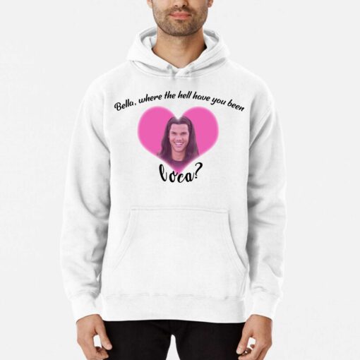 Bella Where The Hell Have You Been Loca Shirt Hoodie