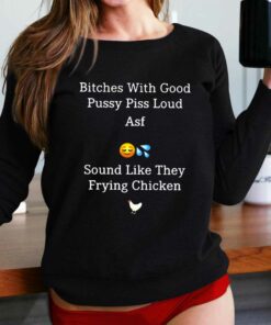 Bitches With Good Pussy Piss Loud Asf Sound Like They Frying Chicken T-shirt Bitches With Good Pussy Piss Loud Asf Sound Like They Frying Chicken T-shirt