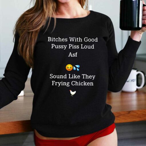 Bitches With Good Pussy Piss Loud Asf Sound Like They Frying Chicken T-shirt