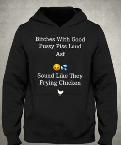 Bitches With Good Pussy Piss Loud Asf Sound Like They Frying Chicken T shirt 3