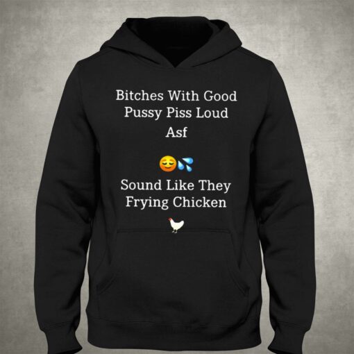 Bitches With Good Pussy Piss Loud Asf Sound Like They Frying Chicken T-shirt