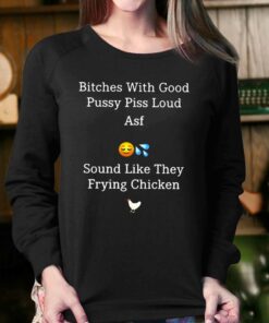 Bitches With Good Pussy Piss Loud Asf Sound Like They Frying Chicken T shirt 4