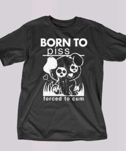 Born To Piss Forced To Cum T-shirt Sweatshirt Hoodie Born To Piss Forced To Cum T-shirt Sweatshirt Hoodie