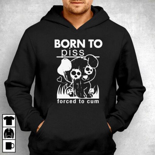 Born To Piss Forced To Cum T-shirt Sweatshirt Hoodie