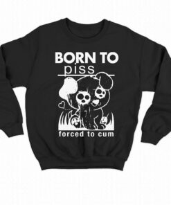 Born To Piss Forced To Cum T-shirt Sweatshirt Hoodie 3 Born To Piss Forced To Cum T shirt Sweatshirt Hoodie 4