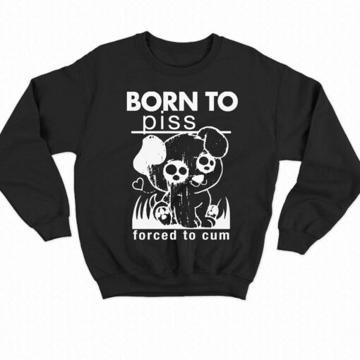 Born To Piss Forced To Cum T-shirt Sweatshirt Hoodie