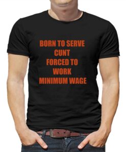 Born To Serve Cunt Forced To Work Minimum Wage T-shirt Born To Serve Cunt Forced To Work Minimum Wage T-shirt