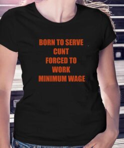 Born To Serve Cunt Forced To Work Minimum Wage T-shirt Born To Serve Cunt Forced To Work Minimum Wage T-shirt