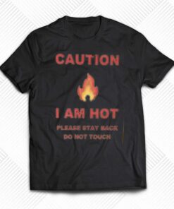 Caution I Am Hot Please Stay Back Do Not Touch T-shirt Caution I Am Hot Please Stay Back Do Not Touch T-shirt