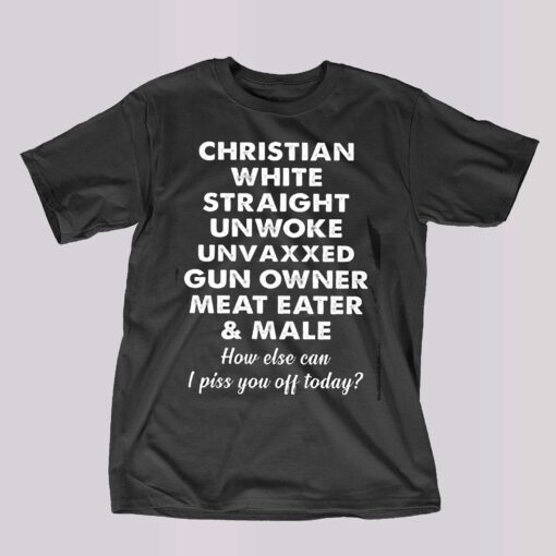 Christian White Straight Unwoke Unvaxxed Gun Owner Meat Eater Male How Else Can I Piss You Off Today T-shirt