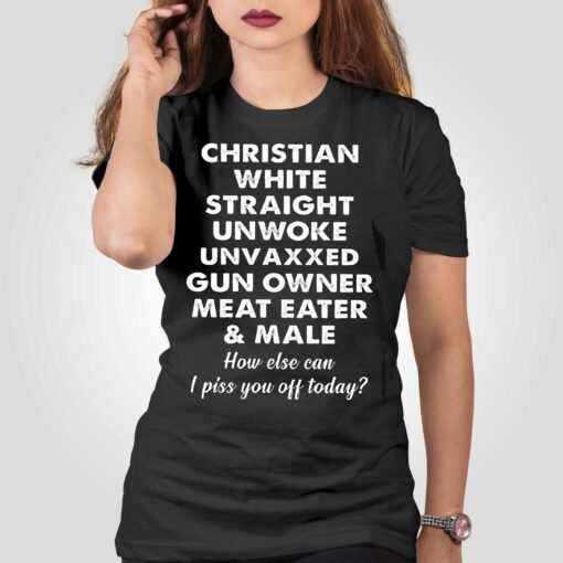 Christian White Straight Unwoke Unvaxxed Gun Owner Meat Eater Male How Else Can I Piss You Off Today T-shirt