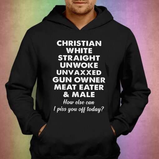 Christian White Straight Unwoke Unvaxxed Gun Owner Meat Eater Male How Else Can I Piss You Off Today T-shirt