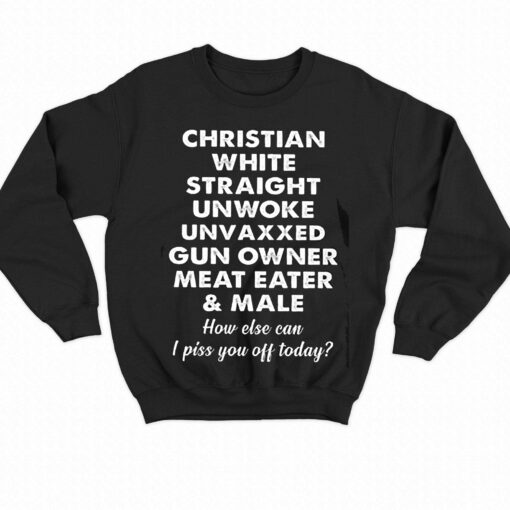 Christian White Straight Unwoke Unvaxxed Gun Owner Meat Eater Male How Else Can I Piss You Off Today T-shirt