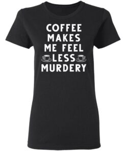 Coffee Makes Me Feel Less Murdery Shirt 2