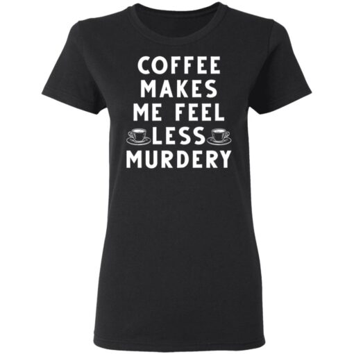 Coffee Makes Me Feel Less Murdery Shirt