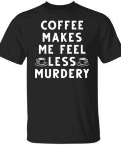 Coffee Makes Me Feel Less Murdery Shirt 9