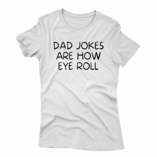 Dad Jokes Are How Eye Roll Shirt