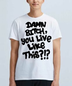 Damn Bitch You Live Like This Shirt Damn Bitch You Live Like This Shirt
