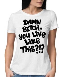 Damn Bitch You Live Like This Shirt Damn Bitch You Live Like This Shirt