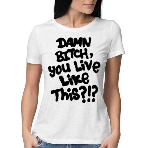 Damn Bitch You Live Like This Shirt