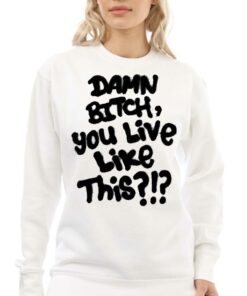 Damn Bitch You Live Like This Shirt 4