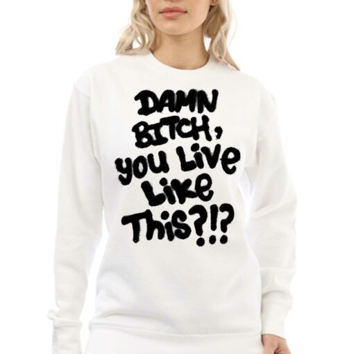 Damn Bitch You Live Like This Shirt