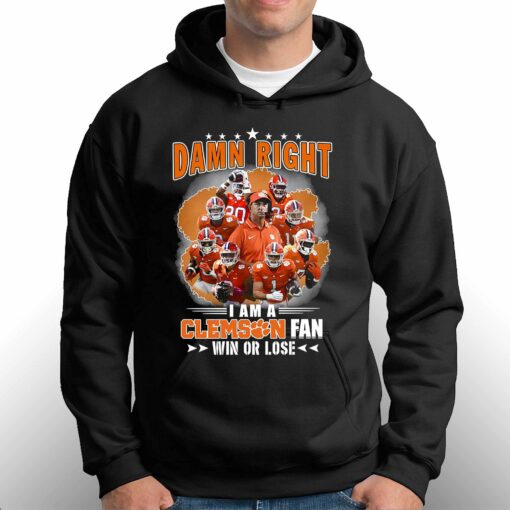 Damn Right I Am A Clemson Fan Win Or Lose Shirt Hoodie Sweater