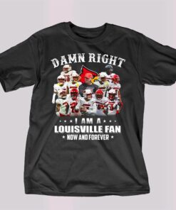 Damn Right I Am A Louisville Fan Now And Forever T-shirt Damn Right I Am A Louisville Fan Now And Forever T-shirt