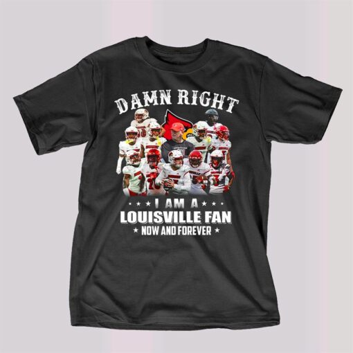 Damn Right I Am A Louisville Fan Now And Forever T-shirt