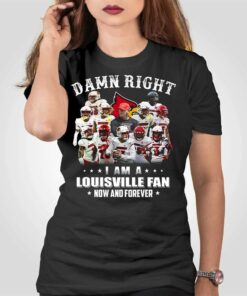 Damn Right I Am A Louisville Fan Now And Forever T-shirt Damn Right I Am A Louisville Fan Now And Forever T-shirt