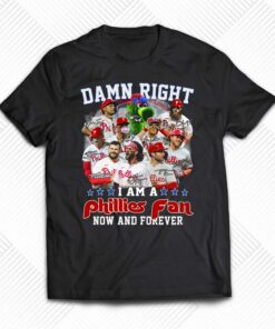 Damn Right I Am A Phillies Fan Now And Forever Shirt Damn Right I Am A Phillies Fan Now And Forever Shirt