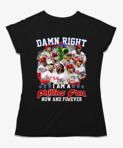 Damn Right I Am A Phillies Fan Now And Forever Shirt Damn Right I Am A Phillies Fan Now And Forever Shirt