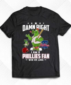 Damn Right I Am A Phillies Fan Win Or Lose T-shirt Damn Right I Am A Phillies Fan Win Or Lose T-shirt
