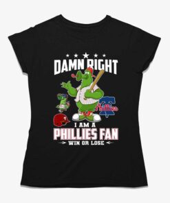 Damn Right I Am A Phillies Fan Win Or Lose T-shirt Damn Right I Am A Phillies Fan Win Or Lose T-shirt