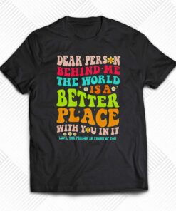 Dear Person Behind Me The World Is A Better Place With You In It Shirt Dear Person Behind Me The World Is A Better Place With You In It Shirt