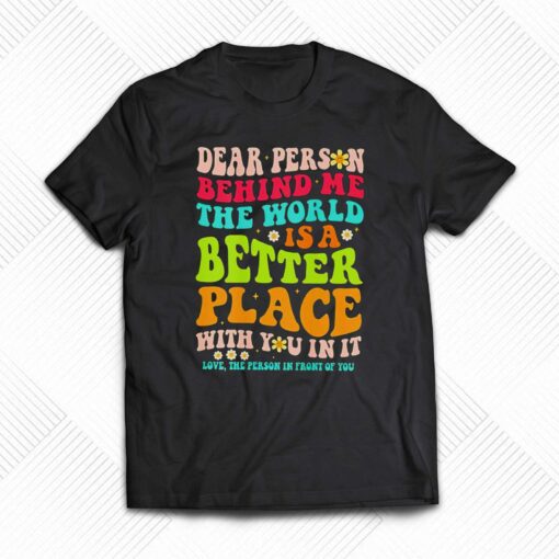 Dear Person Behind Me The World Is A Better Place With You In It Shirt