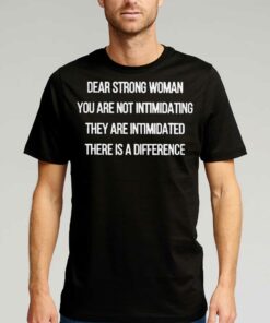 Dear Strong Woman You Are Not Intimidating They Are Intimidated There Is A Difference Shirt Dear Strong Woman You Are Not Intimidating They Are Intimidated There Is A Difference Shirt