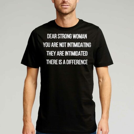 Dear Strong Woman You Are Not Intimidating They Are Intimidated There Is A Difference Shirt