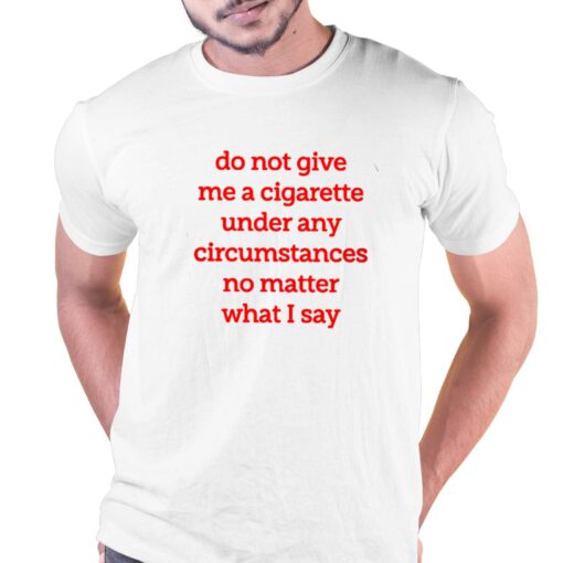 Do Not Give Me A Cigarette Under Any Circumstances T-shirt