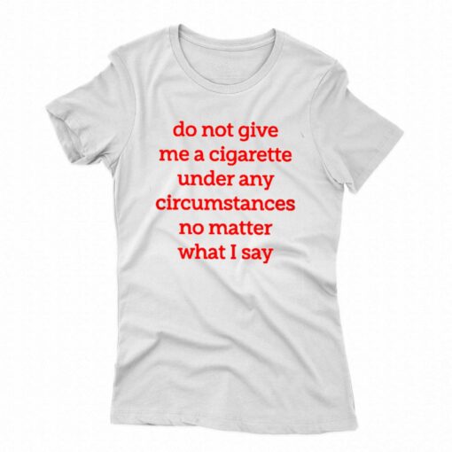 Do Not Give Me A Cigarette Under Any Circumstances T-shirt