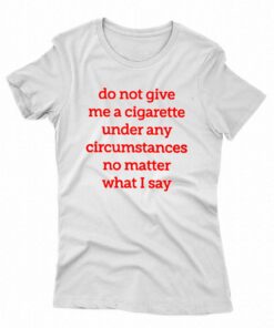 Do Not Give Me A Cigarette Under Any Circumstances T-shirt 4 Do Not Give Me A Cigarette Under Any Circumstances T shirt 5
