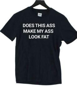 Does This Ass Make My Ass Look Fat Shirt Does This Ass Make My Ass Look Fat Shirt