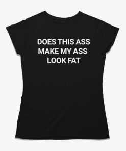 Does This Ass Make My Ass Look Fat Shirt Does This Ass Make My Ass Look Fat Shirt