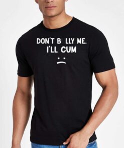Don’t Bully Me I’ll Cum Shirt Don’t Bully Me I’ll Cum Shirt