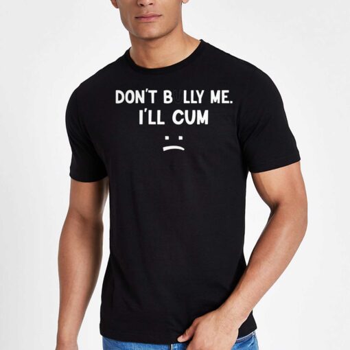 Don’t Bully Me I’ll Cum Shirt