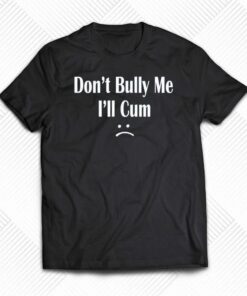 Don’t Bully Me I’ll Cum T-shirt Don’t Bully Me I’ll Cum T-shirt