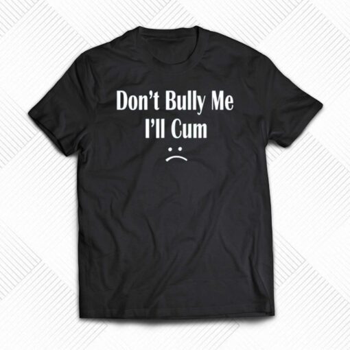 Don’t Bully Me I’ll Cum T-shirt