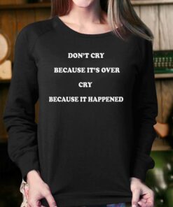 Don't Cry Because It's Over Cry Because It Happened Shirt 3 Dont Cry Because Its Over Cry Because It Happened Shirt 4